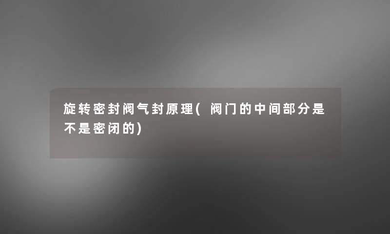 旋转密封阀气封原理(阀门的中间部分是不是密闭的) 旋转密封阀气封原理(阀门的中间部分是不是密闭的)