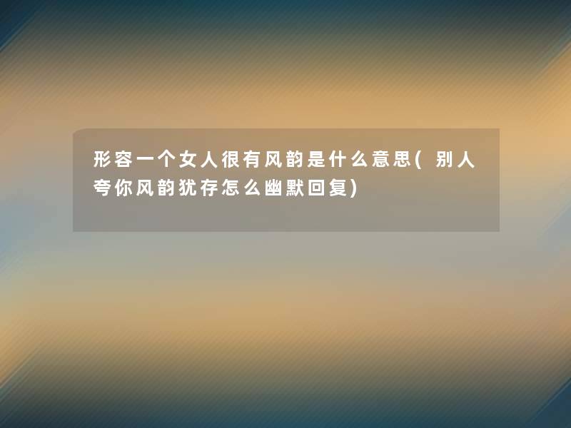 形容一个女人很有风韵是什么意思(别人夸你风韵犹存怎么幽默回复) 形容一个女人很有风韵是什么意思(别人夸你风韵犹存怎么幽默回复)