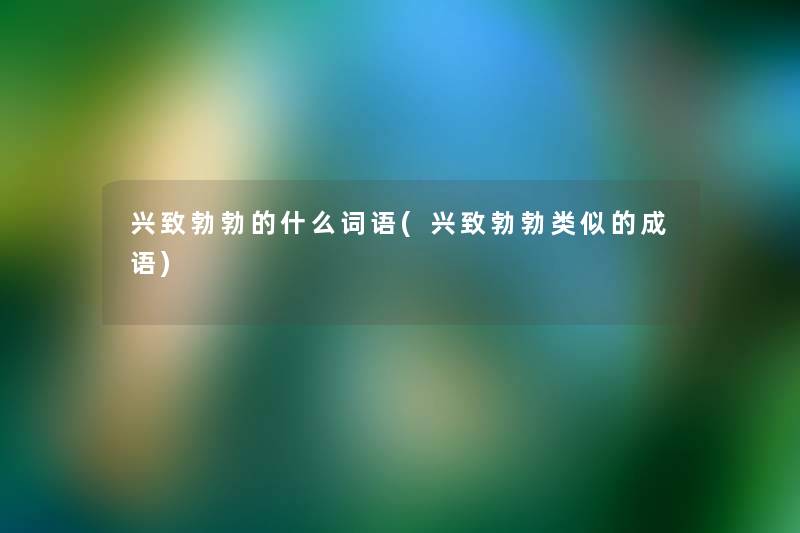 兴致勃勃的什么词语(兴致勃勃类似的成语) 兴致勃勃的什么词语(兴致勃勃类似的成语)