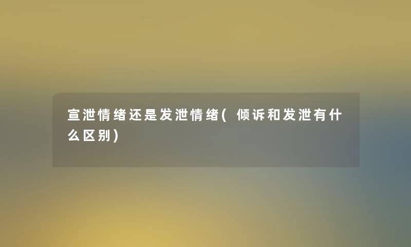 宣泄情绪还是发泄情绪(倾诉和发泄有什么区别) 宣泄情绪还是发泄情绪(倾诉和发泄有什么区别)