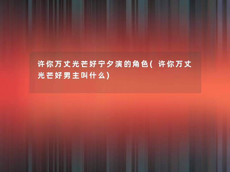 许你万丈光芒好宁夕演的角色(许你万丈光芒好男主叫什么)