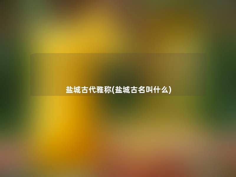 盐城古代雅称(盐城古名叫什么)