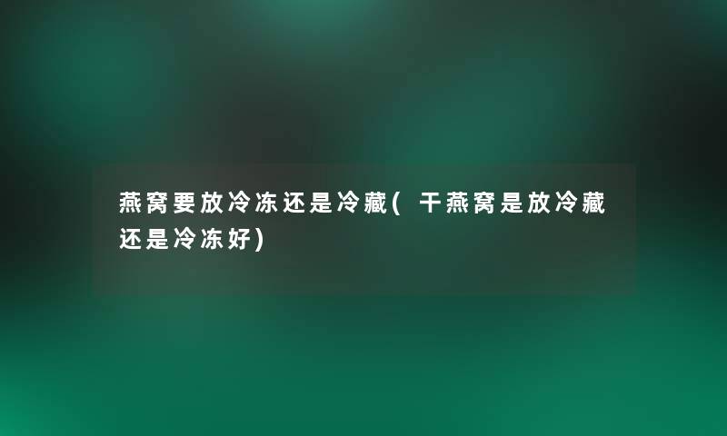 燕窝要放冷冻还是冷藏(干燕窝是放冷藏还是冷冻好) 燕窝要放冷冻还是冷藏(干燕窝是放冷藏还是冷冻好)