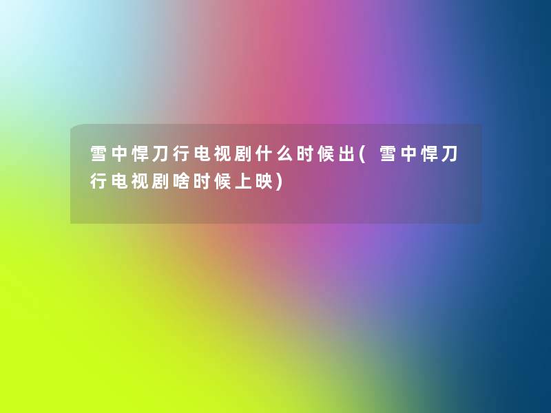 雪中悍刀行电视剧什么时候出(雪中悍刀行电视剧啥时候上映) 雪中悍刀行电视剧什么时候出(雪中悍刀行电视剧啥时候上映)