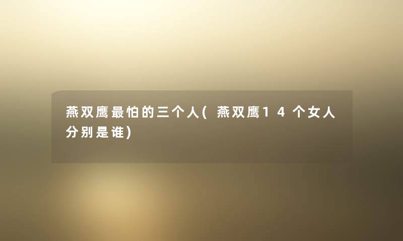 燕双鹰怕的三个人(燕双鹰14个女人分别是谁) 燕双鹰怕的三个人(燕双鹰14个女人分别是谁)