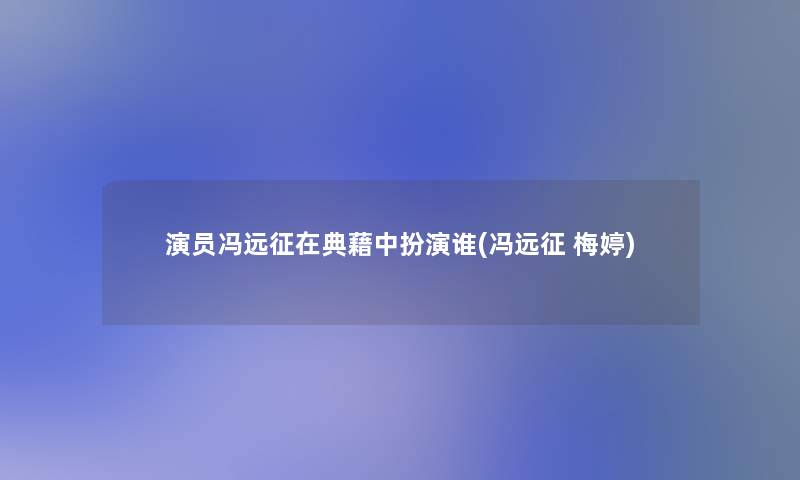 演员冯远征在典藉中扮演谁(冯远征 梅婷) 演员冯远征在典藉中扮演谁(冯远征 梅婷)