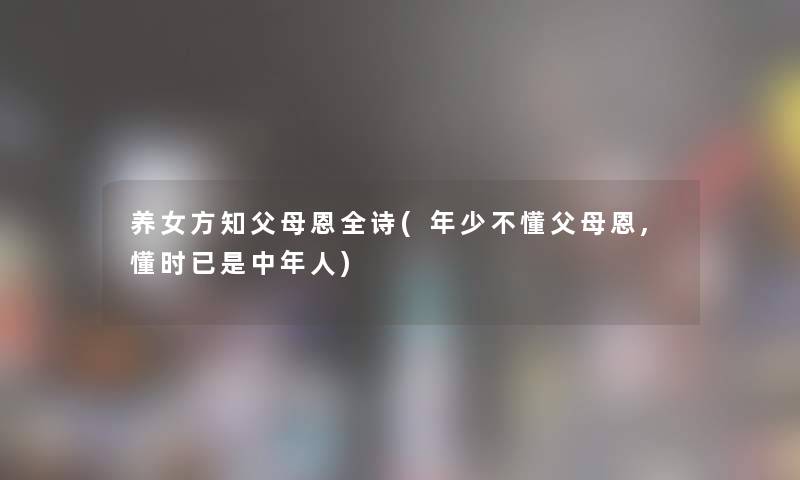 养女方知父母恩全诗(年少不懂父母恩,懂时已是中年人)