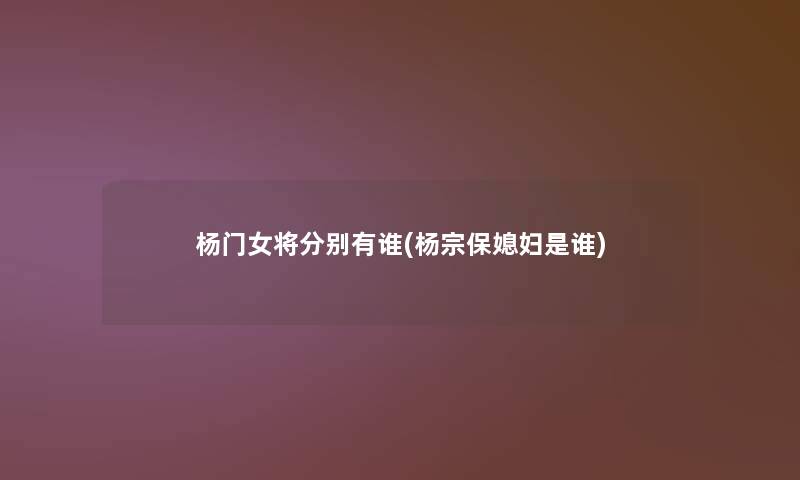 杨门女将分别有谁(杨宗保媳妇是谁) 杨门女将分别有谁(杨宗保媳妇是谁)