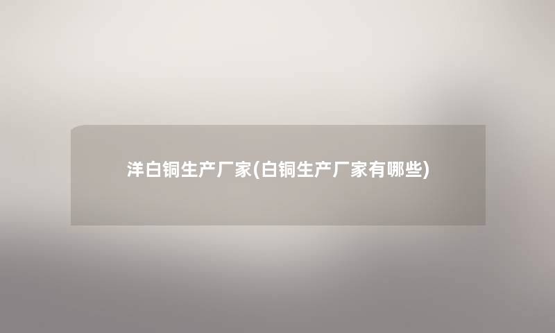洋白铜生产厂家(白铜生产厂家有哪些) 洋白铜生产厂家(白铜生产厂家有哪些)