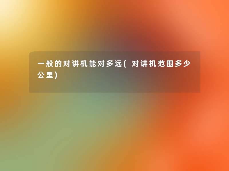 一般的对讲机能对多远(对讲机范围多少公里)