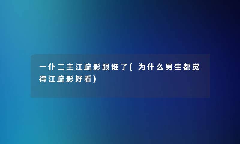 一仆二主江疏影跟谁了(为什么男生都觉得江疏影好看) 一仆二主江疏影跟谁了(为什么男生都觉得江疏影好看)