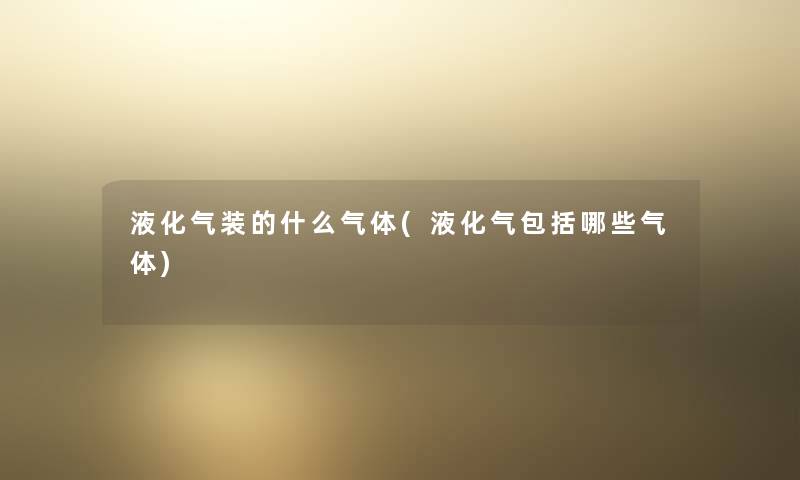 液化气装的什么气体(液化气包括哪些气体) 液化气装的什么气体(液化气包括哪些气体)