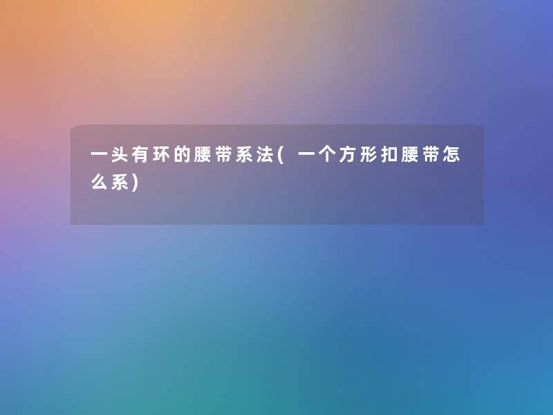 一头有环的腰带系法(一个方形扣腰带怎么系) 一头有环的腰带系法(一个方形扣腰带怎么系)