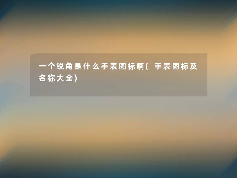 一个锐角是什么手表图标啊(手表图标及名称大全) 一个锐角是什么手表图标啊(手表图标及名称大全)