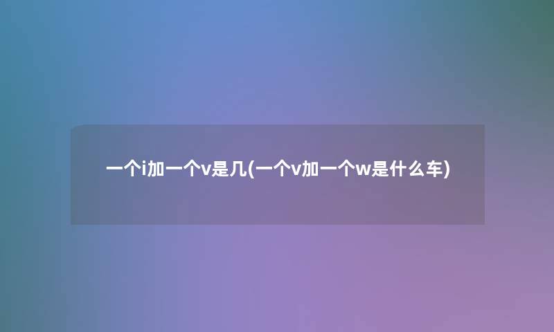 一个i加一个v是几(一个v加一个w是什么车) 一个i加一个v是几(一个v加一个w是什么车)