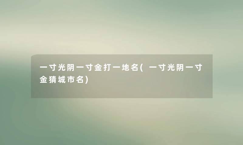 一寸光阴一寸金打一地名(一寸光阴一寸金猜城市名) 一寸光阴一寸金打一地名(一寸光阴一寸金猜城市名)
