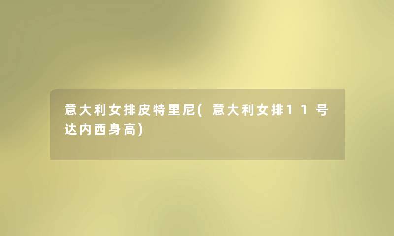 意大利女排皮特里尼(意大利女排11号达内西身高)