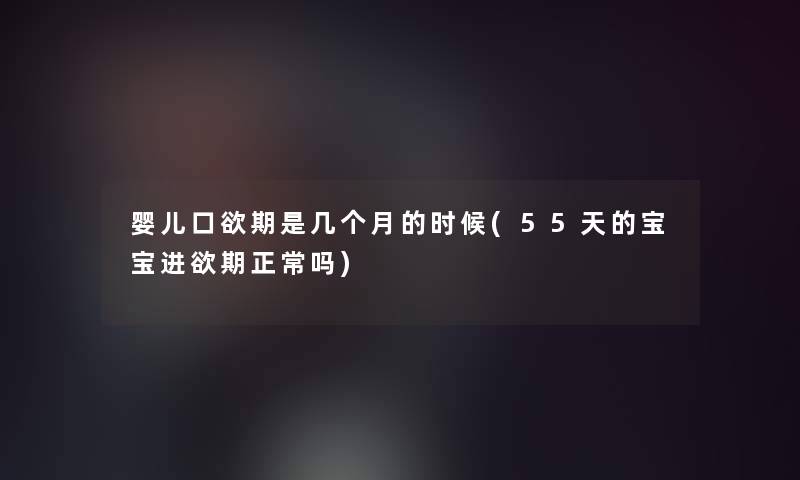 婴儿口欲期是几个月的时候(55天的宝宝进欲期正常吗) 婴儿口欲期是几个月的时候(55天的宝宝进欲期正常吗)