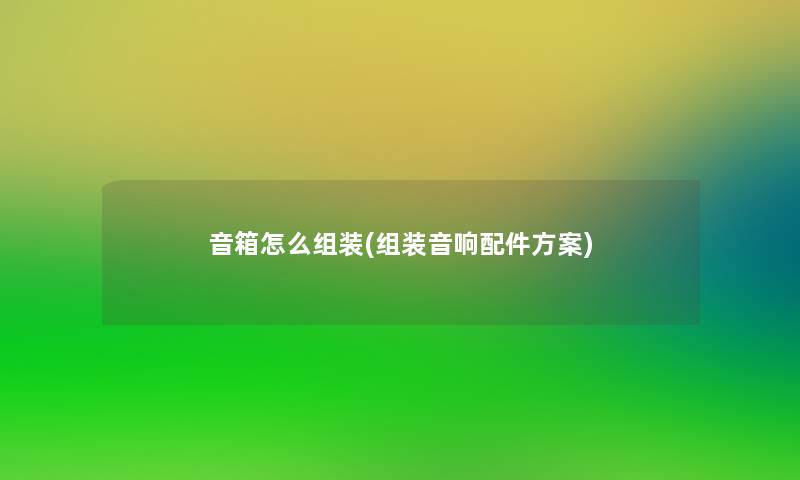 音箱怎么组装(组装音响配件方案) 音箱怎么组装(组装音响配件方案)