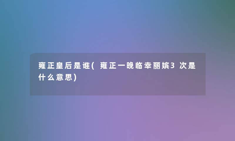 雍正皇后是谁(雍正一晚临幸丽嫔3次是什么意思)