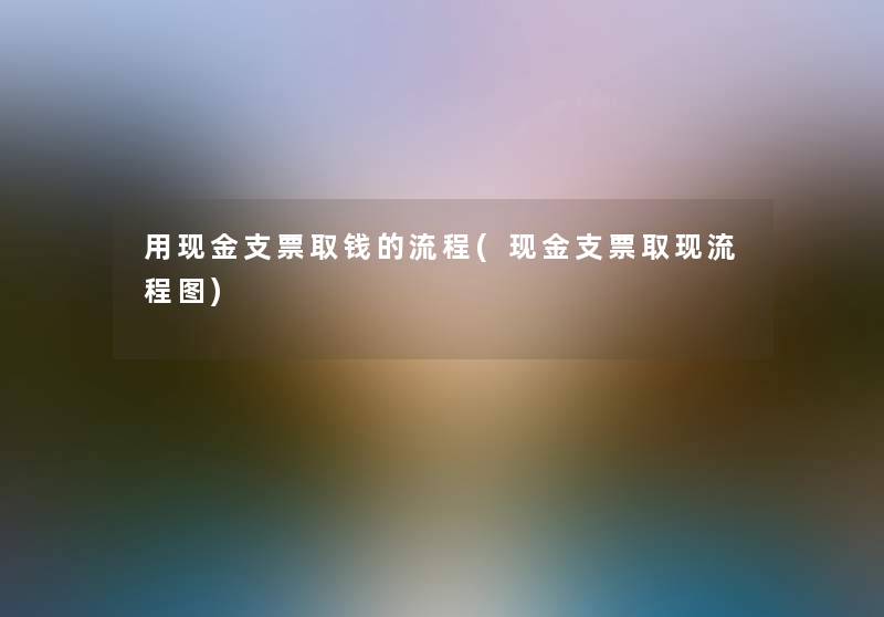 用现金支票取钱的流程(现金支票取现讲解)
