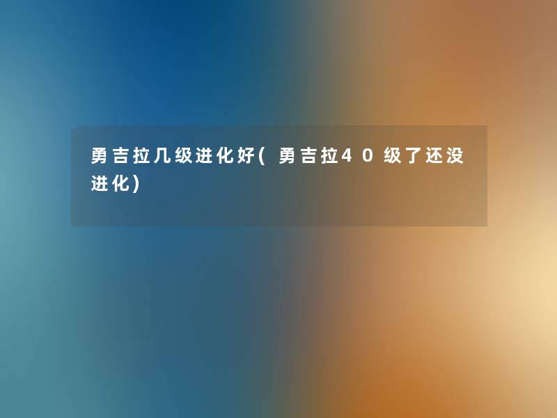 勇吉拉几级进化好(勇吉拉40级了还没进化)
