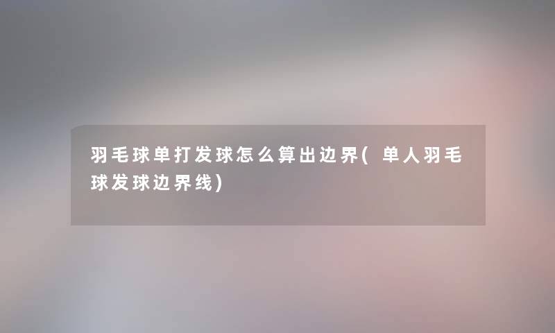 羽毛球单打发球怎么算出边界(单人羽毛球发球边界线) 羽毛球单打发球怎么算出边界(单人羽毛球发球边界线)