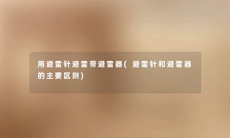 用避雷针避雷带避雷器(避雷针和避雷器的主要区别)
