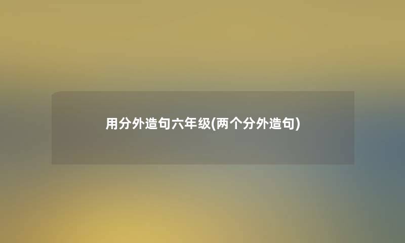 用分外造句六年级(两个分外造句) 用分外造句六年级(两个分外造句)
