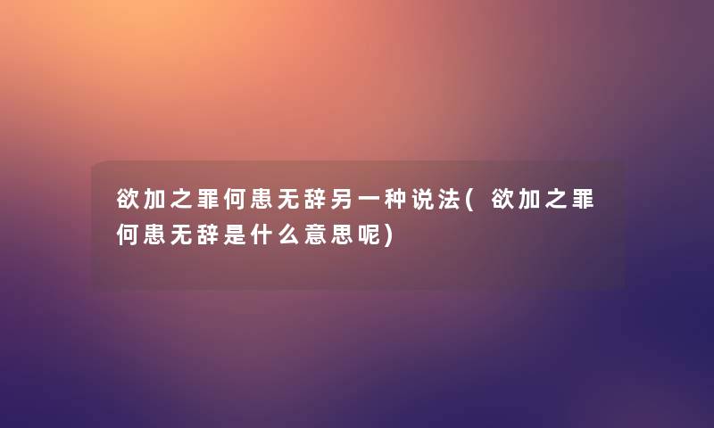 欲加之罪何患无辞另一种说法(欲加之罪何患无辞是什么意思呢) 欲加之罪何患无辞另一种说法(欲加之罪何患无辞是什么意思呢)
