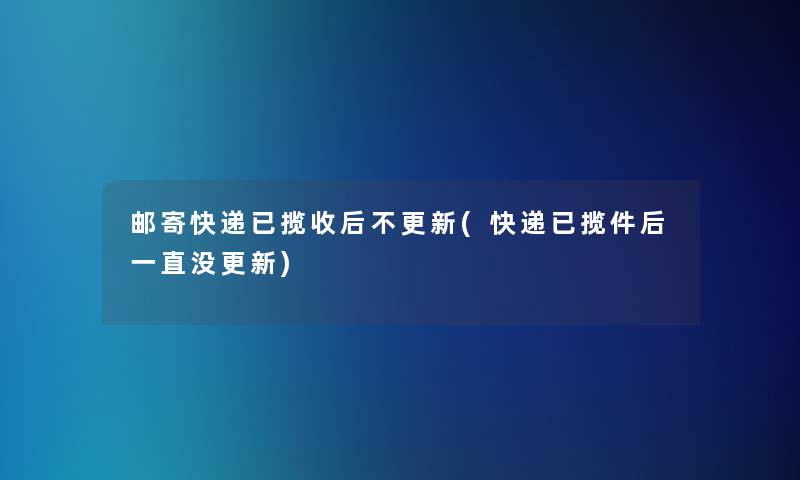 邮寄快递已揽收后不更新(快递已揽件后一直没更新) 邮寄快递已揽收后不更新(快递已揽件后一直没更新)