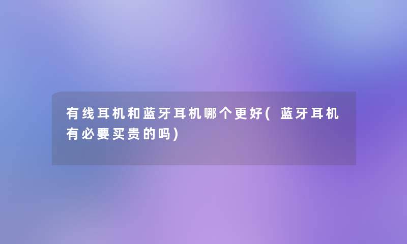 有线耳机和蓝牙耳机哪个更好(蓝牙耳机有必要买贵的吗) 有线耳机和蓝牙耳机哪个更好(蓝牙耳机有必要买贵的吗)