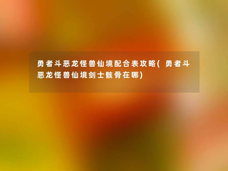 勇者斗恶龙怪兽仙境配合表攻略(勇者斗恶龙怪兽仙境剑士骸骨在哪) 勇者斗恶龙怪兽仙境配合表攻略(勇者斗恶龙怪兽仙境剑士骸骨在哪)