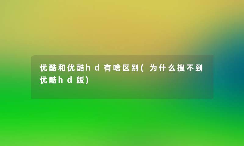 优酷和优酷hd有啥区别(为什么搜不到优酷hd版) 优酷和优酷hd有啥区别(为什么搜不到优酷hd版)