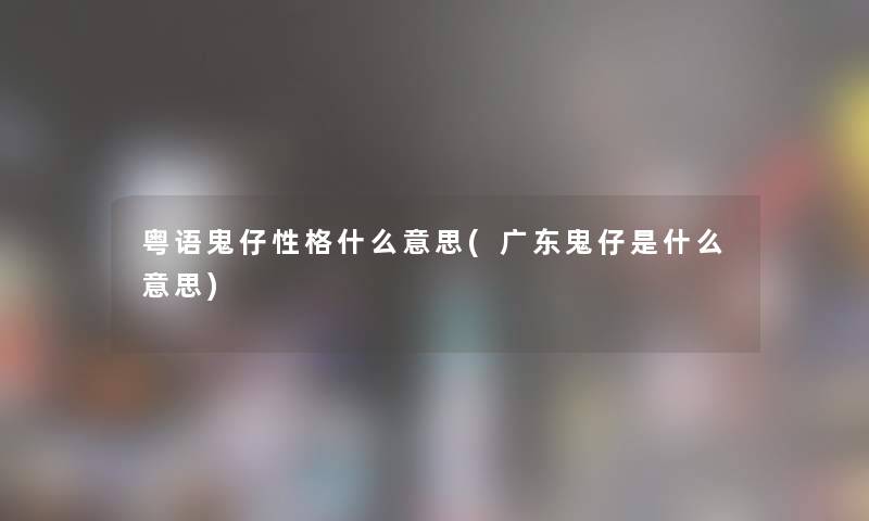 粤语鬼仔性格什么意思(广东鬼仔是什么意思) 粤语鬼仔性格什么意思(广东鬼仔是什么意思)