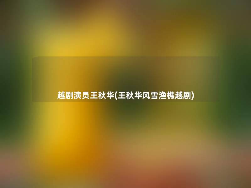 越剧演员王秋华(王秋华风雪渔樵越剧) 越剧演员王秋华(王秋华风雪渔樵越剧)
