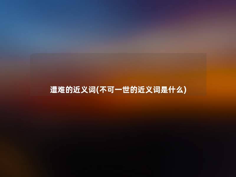 遭难的近义词(不可一世的近义词是什么)