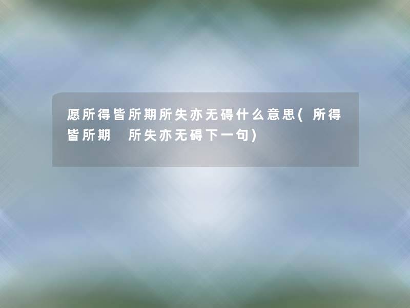愿所得皆所期所失亦无碍什么意思(所得皆所期 所失亦无碍下一句) 愿所得皆所期所失亦无碍什么意思(所得皆所期 所失亦无碍下一句)