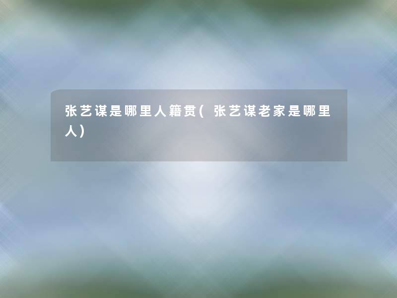 张艺谋是哪里人籍贯(张艺谋老家是哪里人) 张艺谋是哪里人籍贯(张艺谋老家是哪里人)