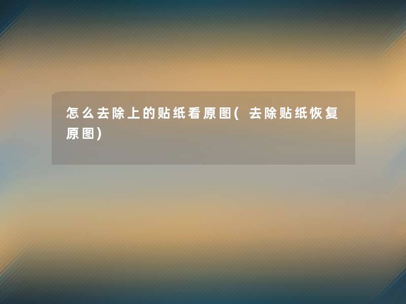 怎么去除上的贴纸看原图(去除贴纸恢复原图) 怎么去除上的贴纸看原图(去除贴纸恢复原图)