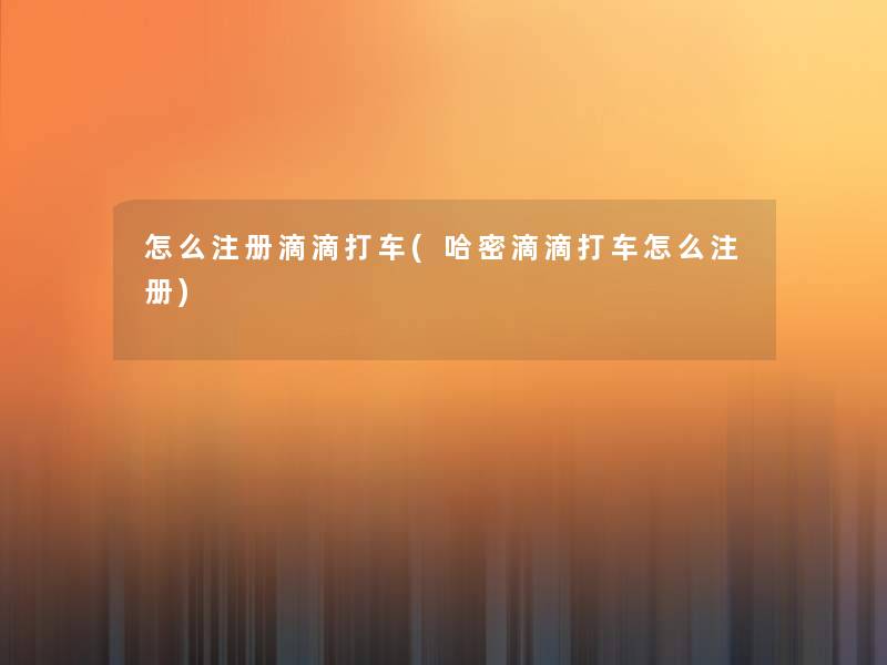 怎么注册滴滴打车(哈密滴滴打车怎么注册)