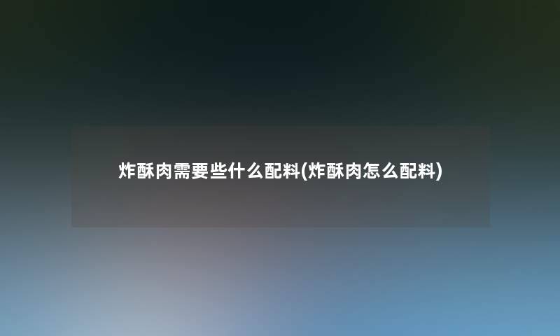 炸酥肉需要些什么配料(炸酥肉怎么配料)
