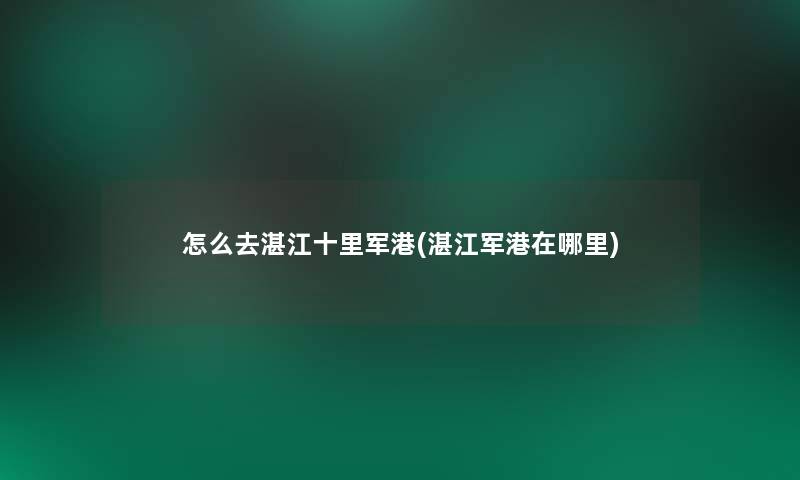 怎么去湛江十里军港(湛江军港在哪里) 怎么去湛江十里军港(湛江军港在哪里)