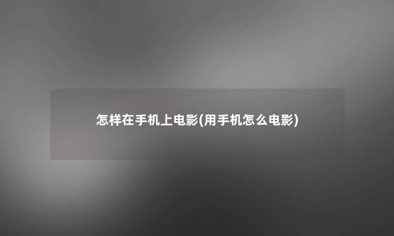 怎样在手机上电影(用手机怎么电影)