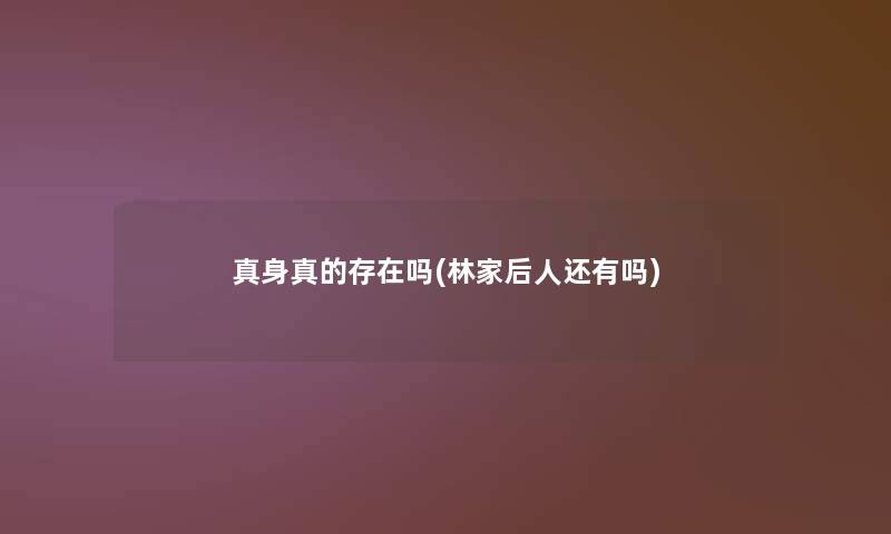 真身真的存在吗(林家后人还有吗)