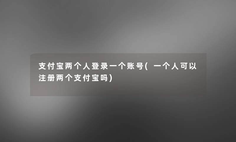 支付宝两个人登录一个账号(一个人可以注册两个支付宝吗) 支付宝两个人登录一个账号(一个人可以注册两个支付宝吗)