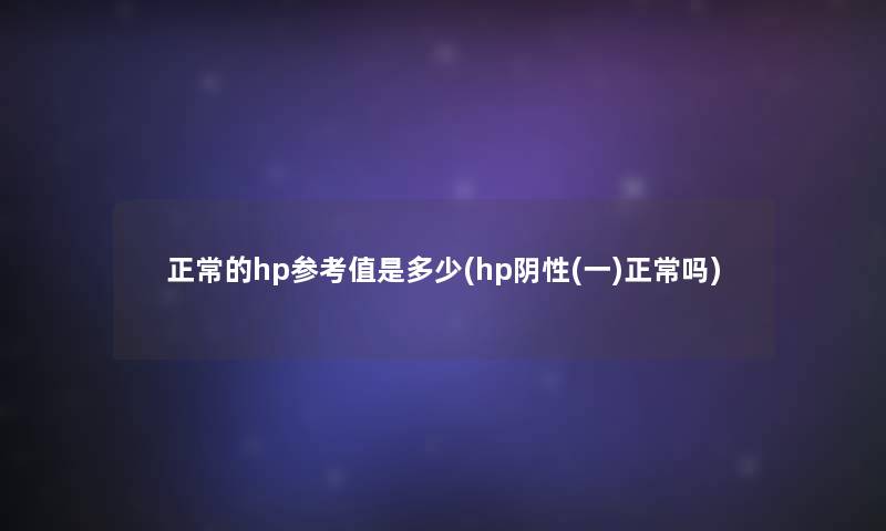 正常的hp参考值是多少(hp阴性(一)正常吗) 正常的hp参考值是多少(hp阴性(一)正常吗)