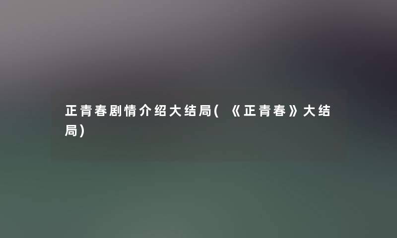 正青春剧情介绍大结局(《正青春》大结局) 正青春剧情介绍大结局(《正青春》大结局)