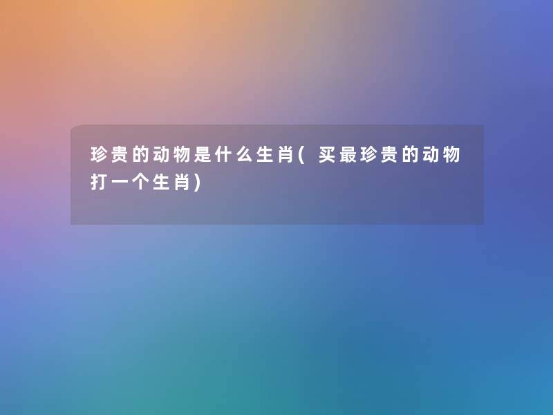 珍贵的动物是什么生肖(买珍贵的动物打一个生肖) 珍贵的动物是什么生肖(买珍贵的动物打一个生肖)