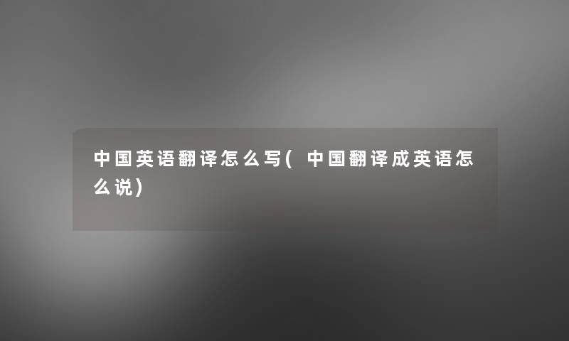中国英语翻译怎么写(中国翻译成英语怎么说)